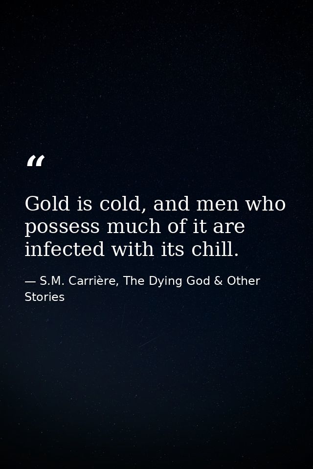 Gold is cold, and men who possess much of it are infected with its chill. — S.M. Carrière, The Dying God & Other Stories