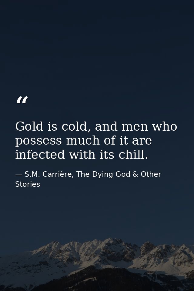 Gold is cold, and men who possess much of it are infected with its chill. — S.M. Carrière, The Dying God & Other Stories