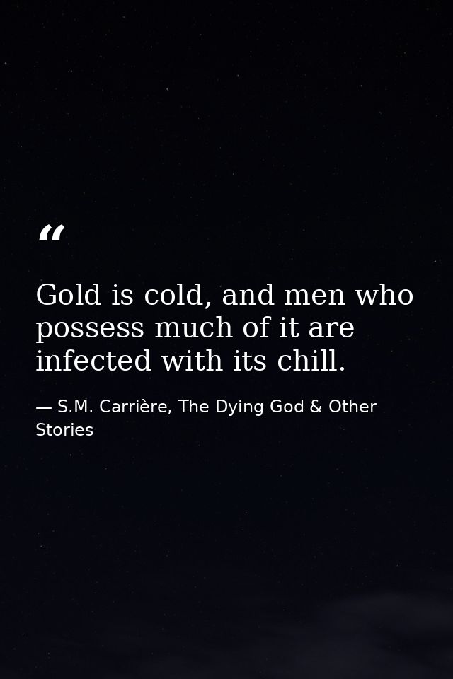 Gold is cold, and men who possess much of it are infected with its chill. — S.M. Carrière, The Dying God & Other Stories