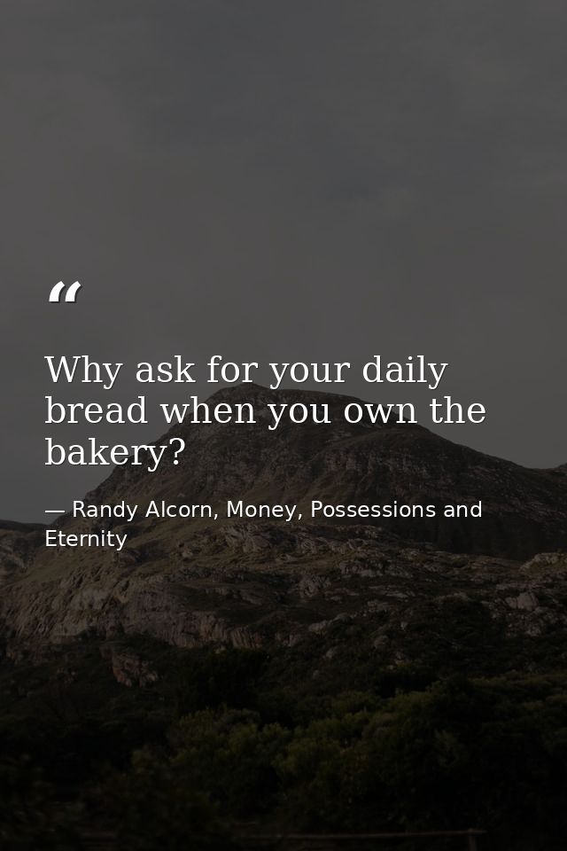 Why ask for your daily bread when you own the bakery? — Randy Alcorn, Money, Possessions and Eternity