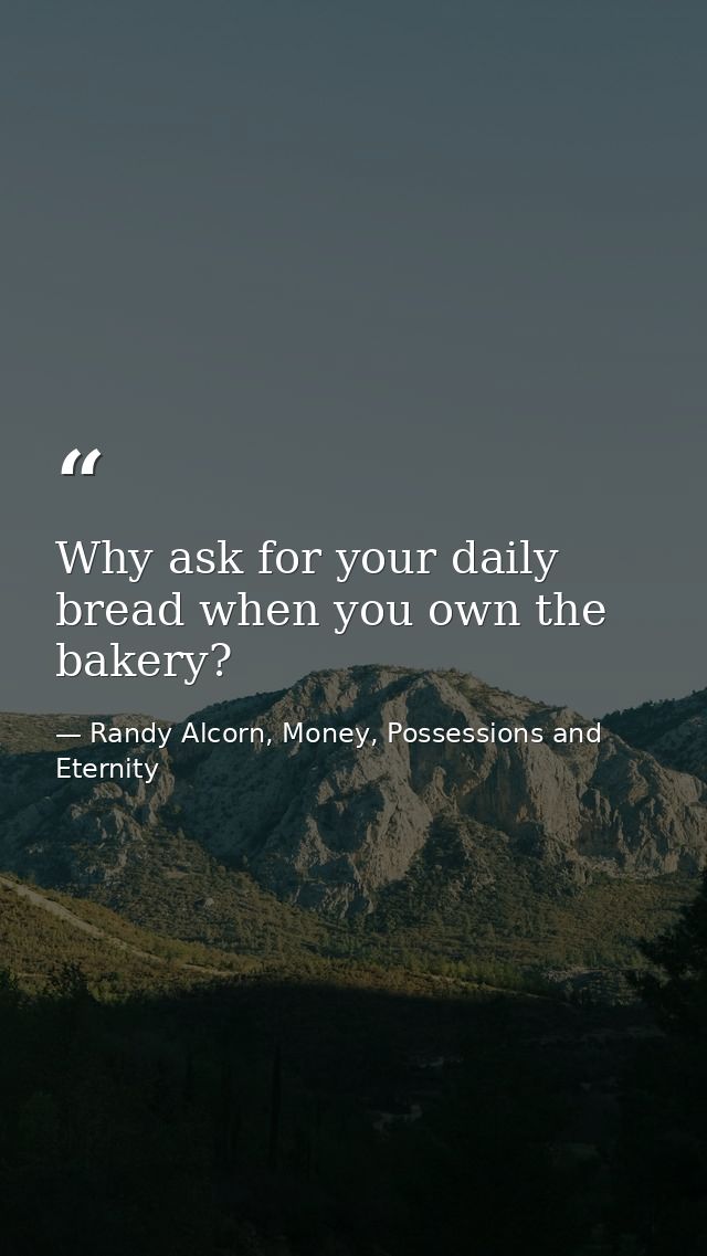 Why ask for your daily bread when you own the bakery? — Randy Alcorn, Money, Possessions and Eternity