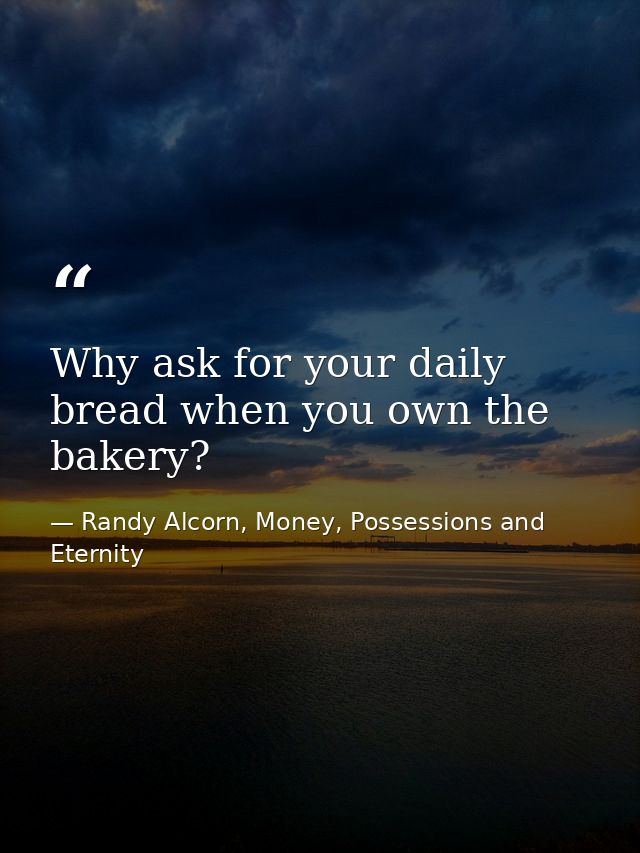 Why ask for your daily bread when you own the bakery? — Randy Alcorn, Money, Possessions and Eternity