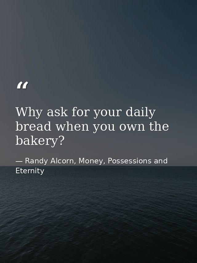 Why ask for your daily bread when you own the bakery? — Randy Alcorn, Money, Possessions and Eternity