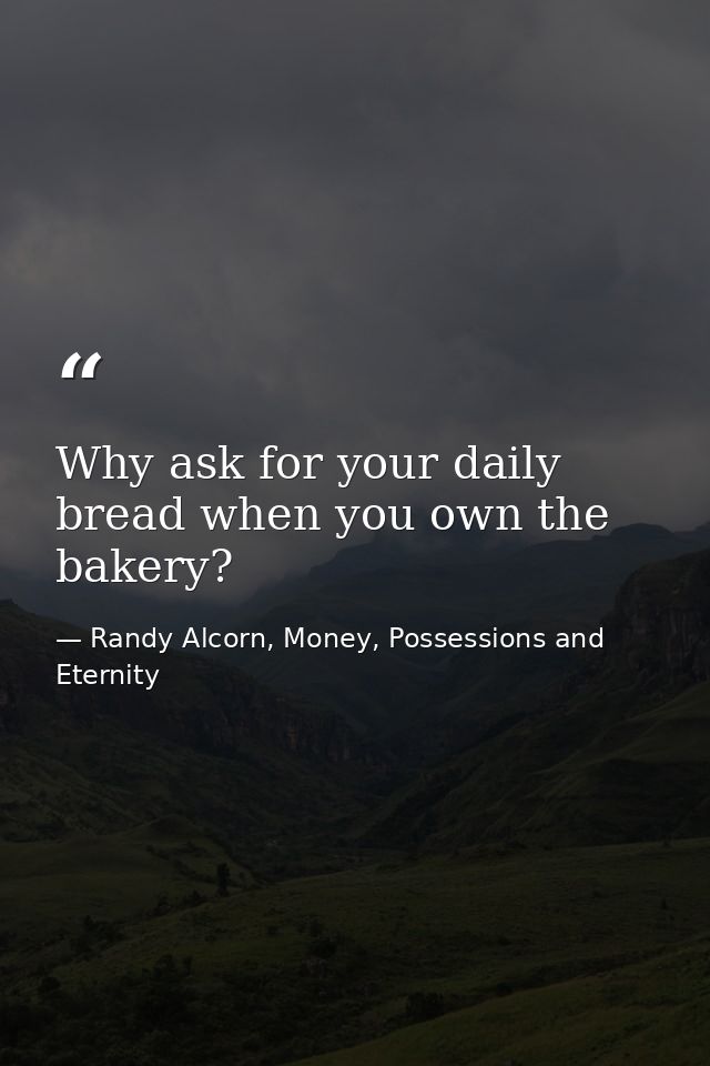 Why ask for your daily bread when you own the bakery? — Randy Alcorn, Money, Possessions and Eternity