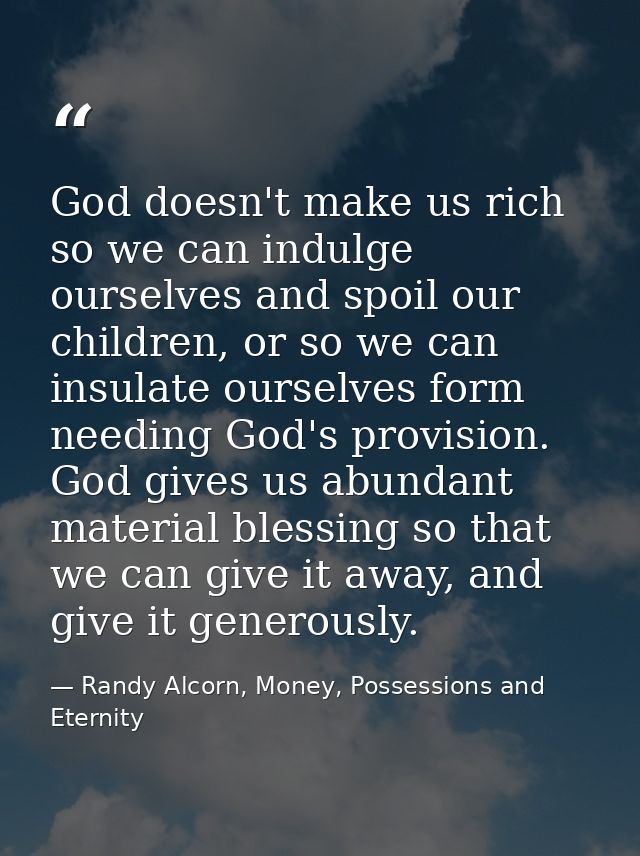 God doesn't make us rich so we can indulge ourselves and spoil our children, or so we can insulate ourselves form needin — Randy Alcorn, Money, Possessions and Eternity