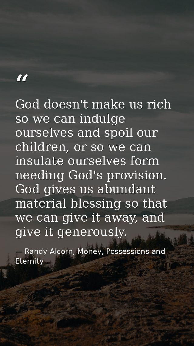 God doesn't make us rich so we can indulge ourselves and spoil our children, or so we can insulate ourselves form needin — Randy Alcorn, Money, Possessions and Eternity