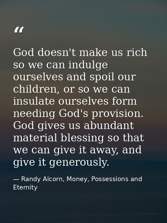 God doesn't make us rich so we can indulge ourselves and spoil our children, or so we can insulate ourselves form needin — Randy Alcorn, Money, Possessions and Eternity