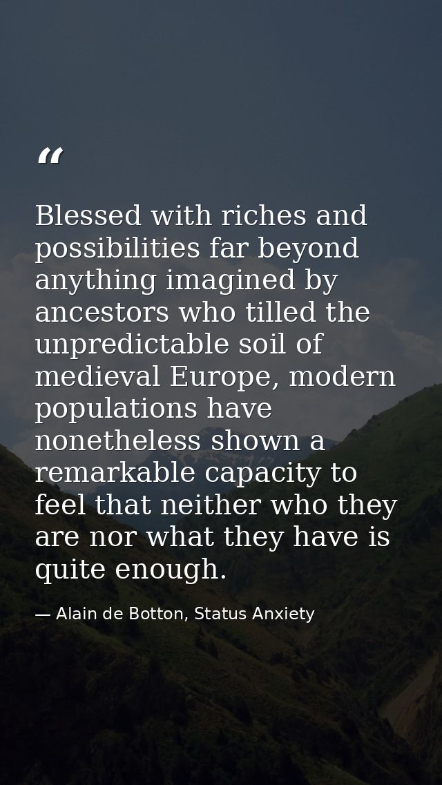 Blessed with riches and possibilities far beyond anything imagined by ancestors who tilled the unpredictable soil of med — Alain de Botton, Status Anxiety