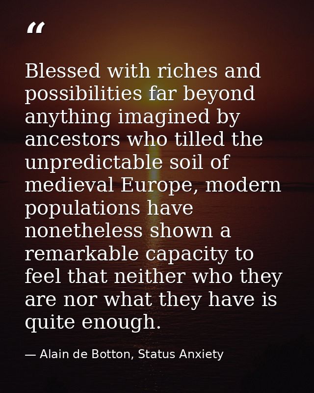 Blessed with riches and possibilities far beyond anything imagined by ancestors who tilled the unpredictable soil of med — Alain de Botton, Status Anxiety