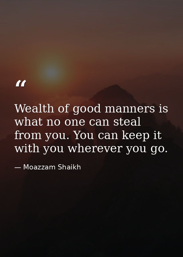 Wealth of good manners is what no one can steal from you. You can keep it with you wherever you go. — Moazzam Shaikh