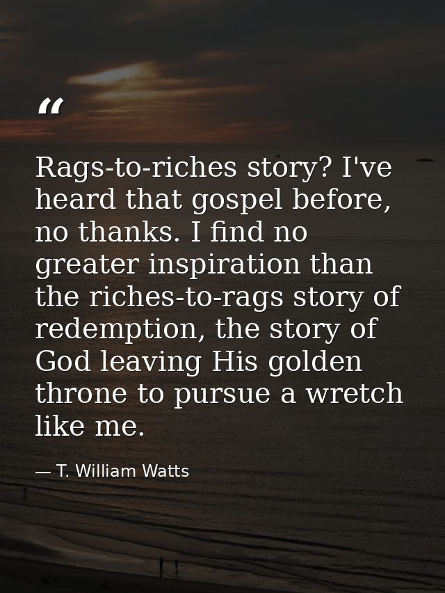 Rags-to-riches story? I've heard that gospel before, no thanks. I find no greater inspiration than the riches-to-rags st — T. William Watts