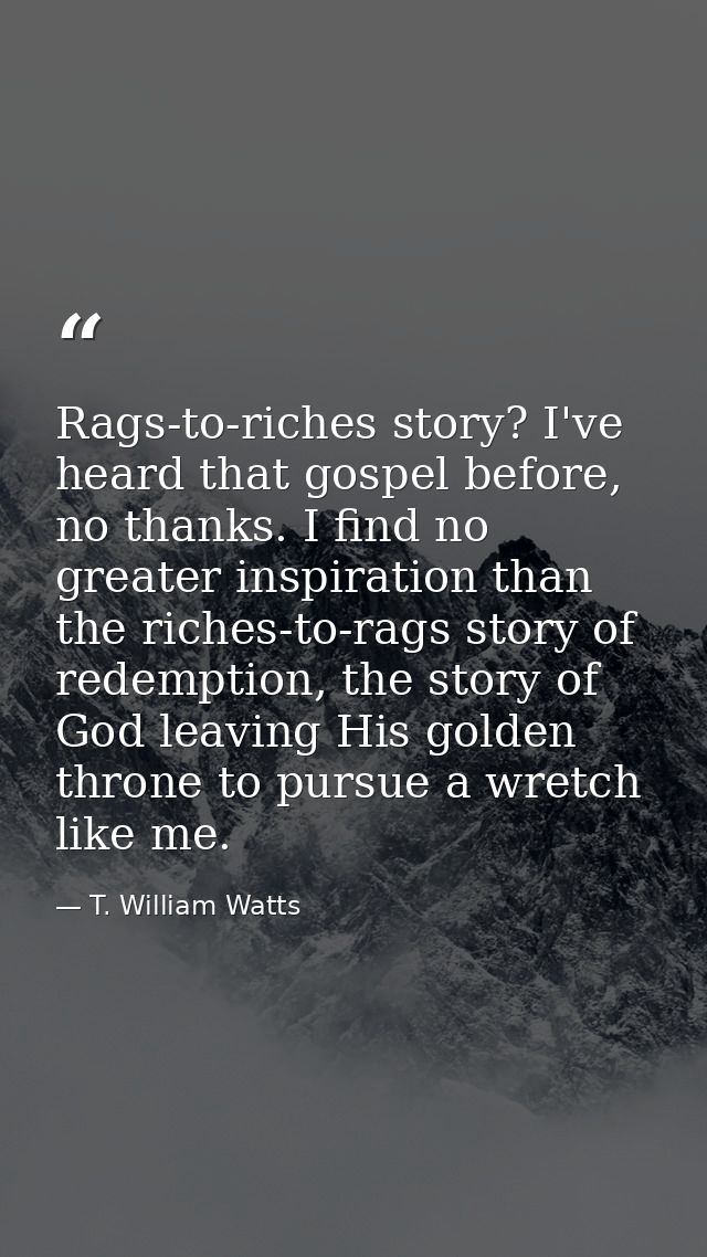 Rags-to-riches story? I've heard that gospel before, no thanks. I find no greater inspiration than the riches-to-rags st — T. William Watts