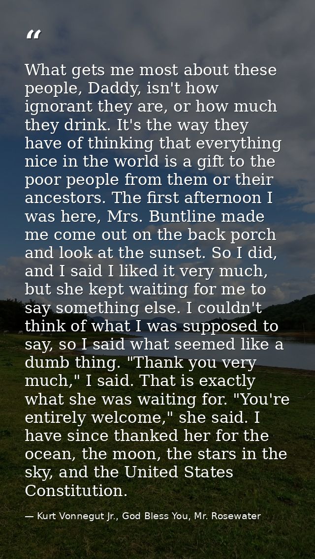 What gets me most about these people, Daddy, isn't how ignorant they are, or how much they drink. It's the way they have — Kurt Vonnegut Jr., God Bless You, Mr. Rosewater