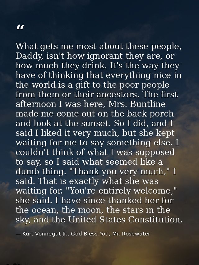 What gets me most about these people, Daddy, isn't how ignorant they are, or how much they drink. It's the way they have — Kurt Vonnegut Jr., God Bless You, Mr. Rosewater