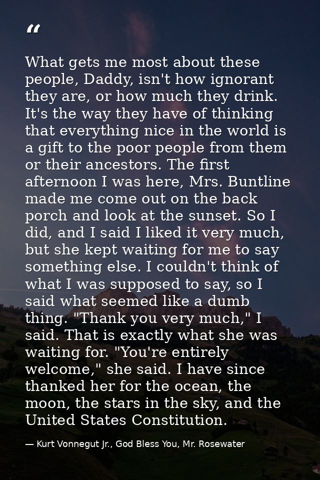 What gets me most about these people, Daddy, isn't how ignorant they are, or how much they drink. It's the way they have — Kurt Vonnegut Jr., God Bless You, Mr. Rosewater