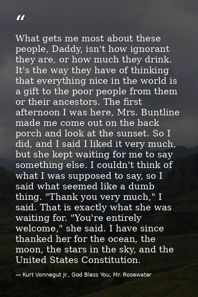 What gets me most about these people, Daddy, isn't how ignorant they are, or how much they drink. It's the way they have — Kurt Vonnegut Jr., God Bless You, Mr. Rosewater
