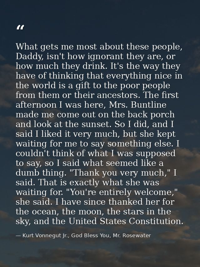 What gets me most about these people, Daddy, isn't how ignorant they are, or how much they drink. It's the way they have — Kurt Vonnegut Jr., God Bless You, Mr. Rosewater