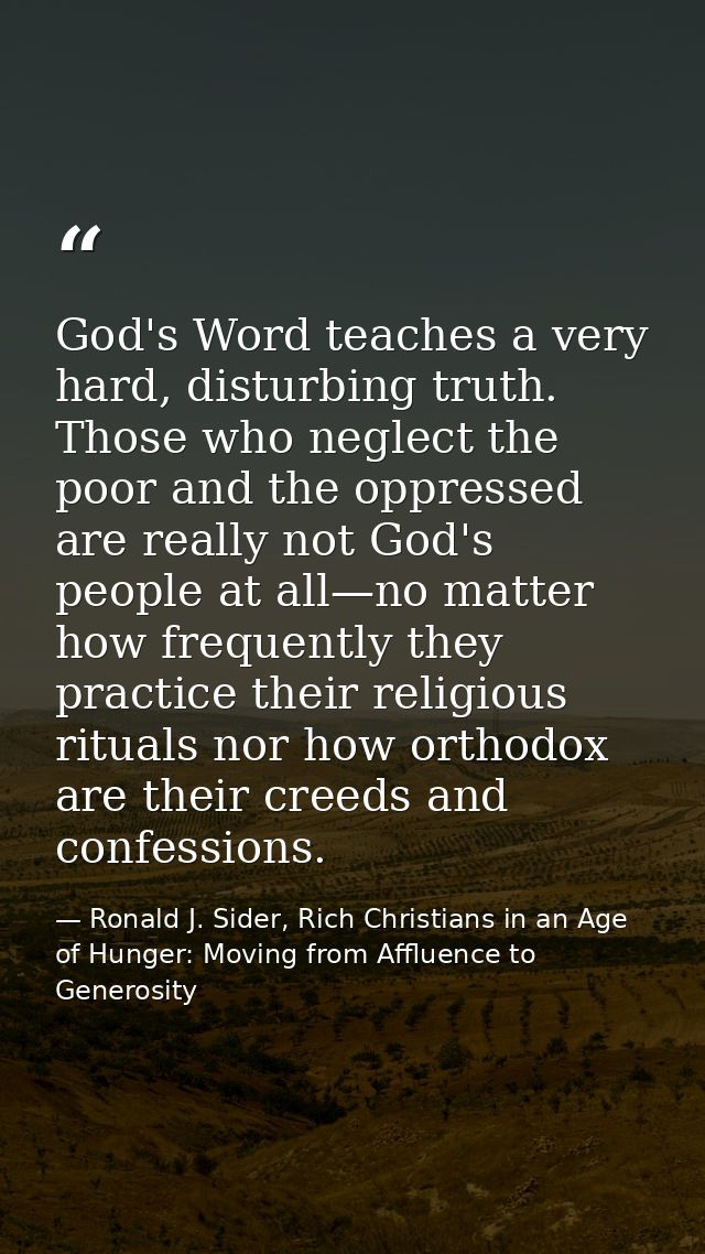 God's Word teaches a very hard, disturbing truth. Those who neglect the poor and the oppressed are really not God's peop — Ronald J. Sider, Rich Christians in an Age of Hunger: Moving from Affluence to Generosity