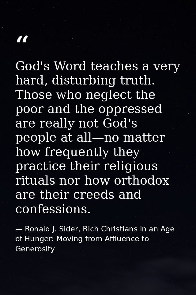 God's Word teaches a very hard, disturbing truth. Those who neglect the poor and the oppressed are really not God's peop — Ronald J. Sider, Rich Christians in an Age of Hunger: Moving from Affluence to Generosity