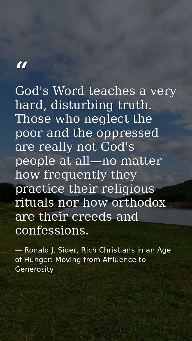 God's Word teaches a very hard, disturbing truth. Those who neglect the poor and the oppressed are really not God's peop — Ronald J. Sider, Rich Christians in an Age of Hunger: Moving from Affluence to Generosity