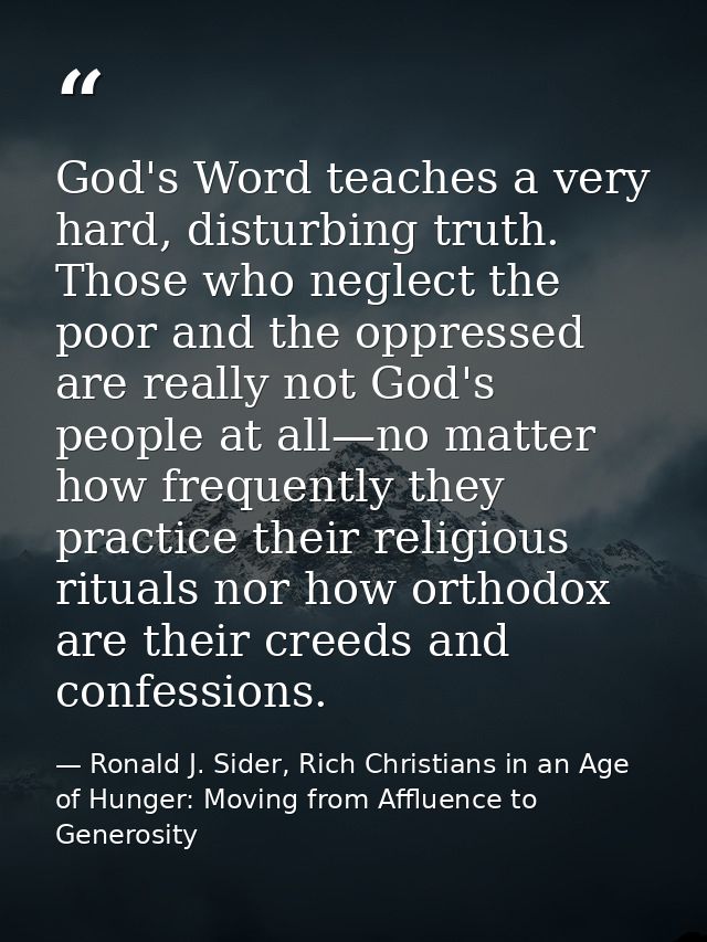 God's Word teaches a very hard, disturbing truth. Those who neglect the poor and the oppressed are really not God's peop — Ronald J. Sider, Rich Christians in an Age of Hunger: Moving from Affluence to Generosity
