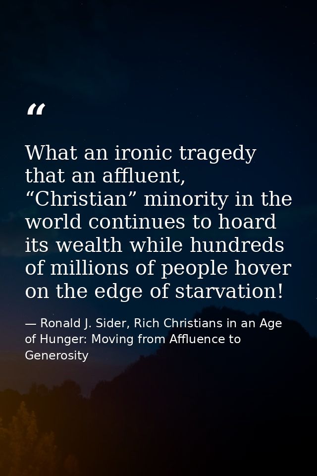 What an ironic tragedy that an affluent, “Christian” minority in the world continues to hoard its wealth while hundreds  — Ronald J. Sider, Rich Christians in an Age of Hunger: Moving from Affluence to Generosity