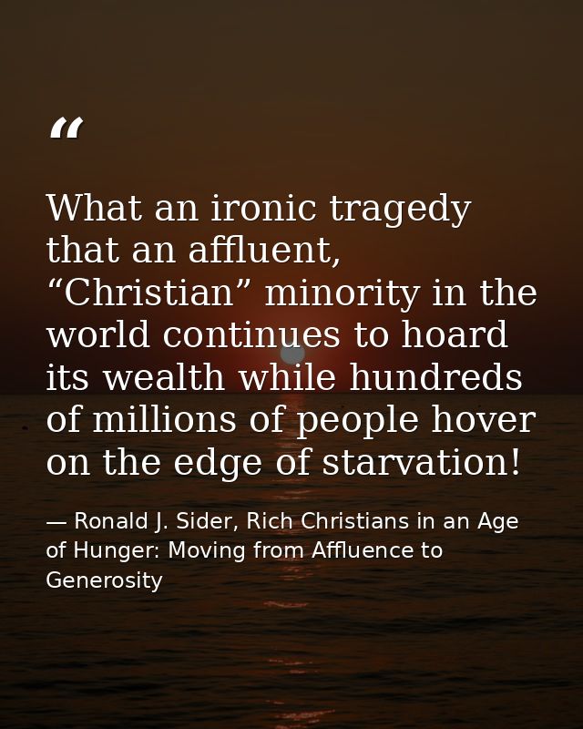 What an ironic tragedy that an affluent, “Christian” minority in the world continues to hoard its wealth while hundreds  — Ronald J. Sider, Rich Christians in an Age of Hunger: Moving from Affluence to Generosity