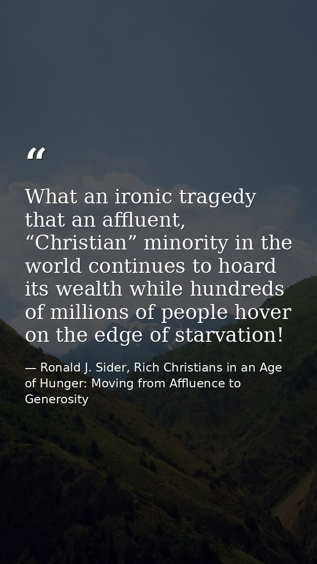 What an ironic tragedy that an affluent, “Christian” minority in the world continues to hoard its wealth while hundreds  — Ronald J. Sider, Rich Christians in an Age of Hunger: Moving from Affluence to Generosity