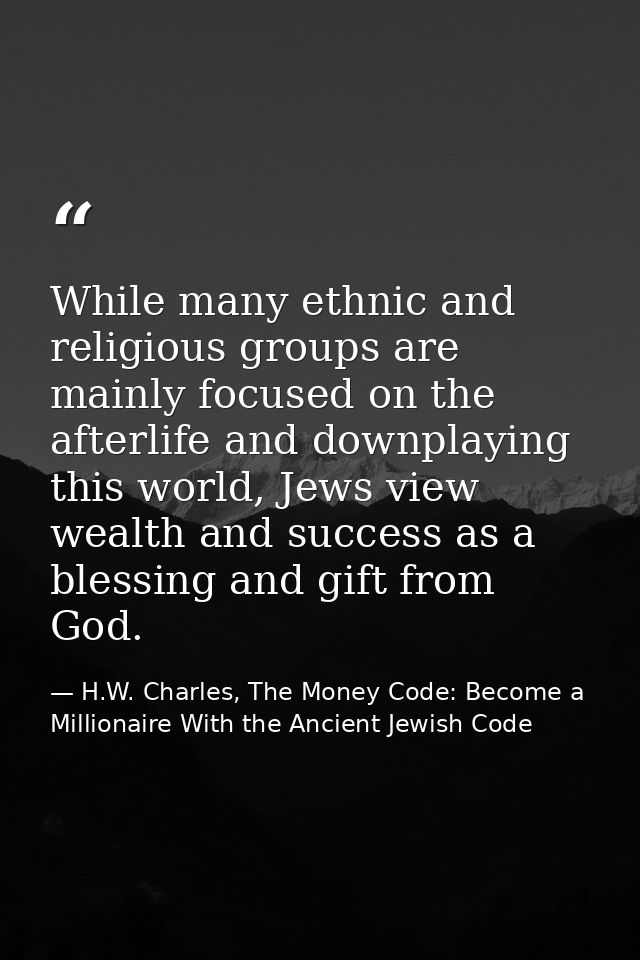 While many ethnic and religious groups are mainly focused on the afterlife and downplaying this world, Jews view wealth  — H.W. Charles, The Money Code: Become a Millionaire With the Ancient Jewish Code