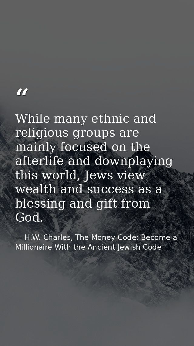While many ethnic and religious groups are mainly focused on the afterlife and downplaying this world, Jews view wealth  — H.W. Charles, The Money Code: Become a Millionaire With the Ancient Jewish Code