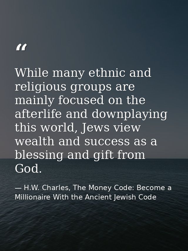 While many ethnic and religious groups are mainly focused on the afterlife and downplaying this world, Jews view wealth  — H.W. Charles, The Money Code: Become a Millionaire With the Ancient Jewish Code