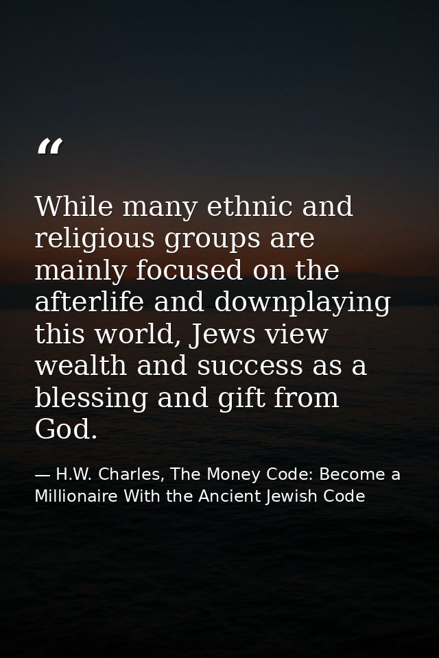 While many ethnic and religious groups are mainly focused on the afterlife and downplaying this world, Jews view wealth  — H.W. Charles, The Money Code: Become a Millionaire With the Ancient Jewish Code