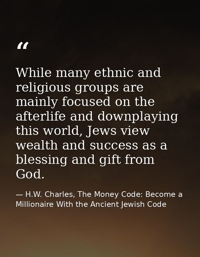 While many ethnic and religious groups are mainly focused on the afterlife and downplaying this world, Jews view wealth  — H.W. Charles, The Money Code: Become a Millionaire With the Ancient Jewish Code