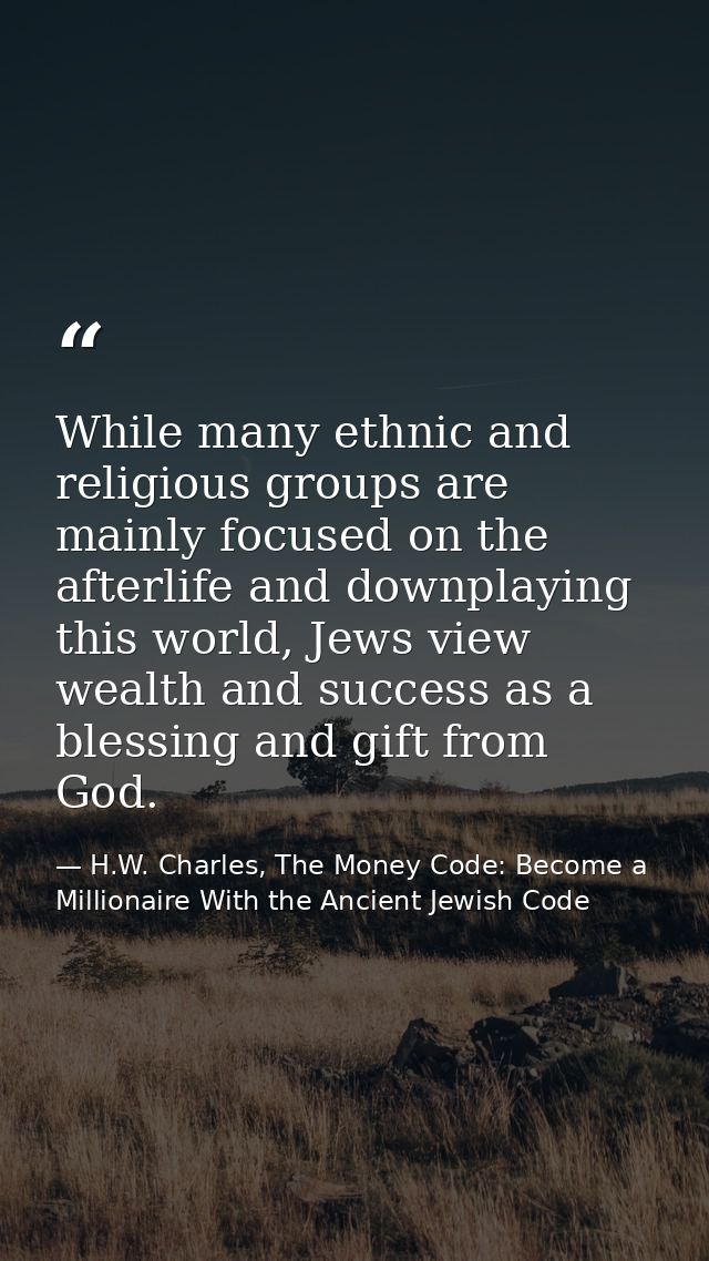 While many ethnic and religious groups are mainly focused on the afterlife and downplaying this world, Jews view wealth  — H.W. Charles, The Money Code: Become a Millionaire With the Ancient Jewish Code