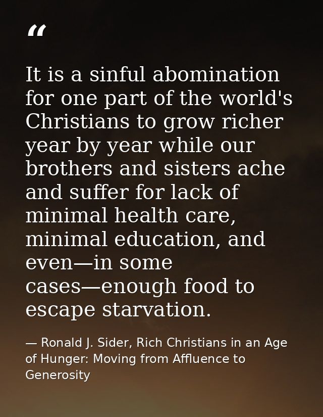 It is a sinful abomination for one part of the world's Christians to grow richer year by year while our brothers and sis — Ronald J. Sider, Rich Christians in an Age of Hunger: Moving from Affluence to Generosity