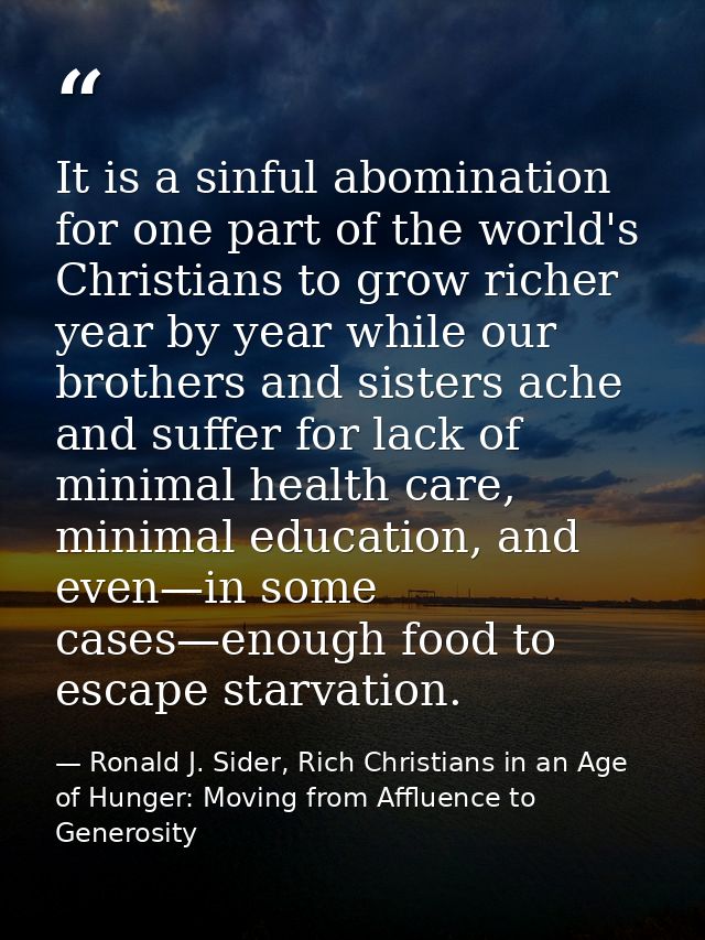It is a sinful abomination for one part of the world's Christians to grow richer year by year while our brothers and sis — Ronald J. Sider, Rich Christians in an Age of Hunger: Moving from Affluence to Generosity