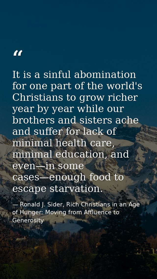It is a sinful abomination for one part of the world's Christians to grow richer year by year while our brothers and sis — Ronald J. Sider, Rich Christians in an Age of Hunger: Moving from Affluence to Generosity