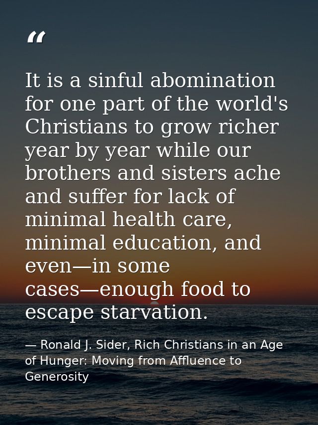 It is a sinful abomination for one part of the world's Christians to grow richer year by year while our brothers and sis — Ronald J. Sider, Rich Christians in an Age of Hunger: Moving from Affluence to Generosity