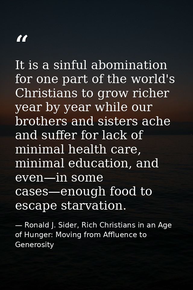 It is a sinful abomination for one part of the world's Christians to grow richer year by year while our brothers and sis — Ronald J. Sider, Rich Christians in an Age of Hunger: Moving from Affluence to Generosity