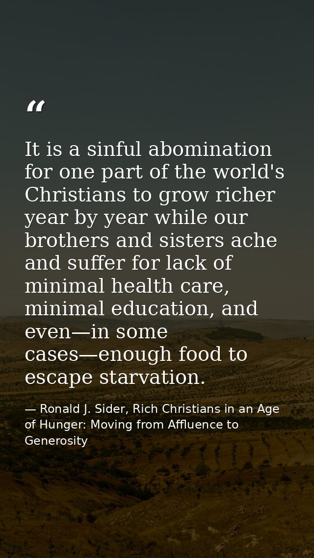 It is a sinful abomination for one part of the world's Christians to grow richer year by year while our brothers and sis — Ronald J. Sider, Rich Christians in an Age of Hunger: Moving from Affluence to Generosity
