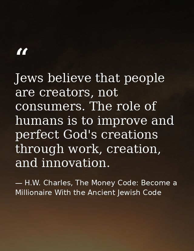 Jews believe that people are creators, not consumers. The role of humans is to improve and perfect God's creations throu — H.W. Charles, The Money Code: Become a Millionaire With the Ancient Jewish Code