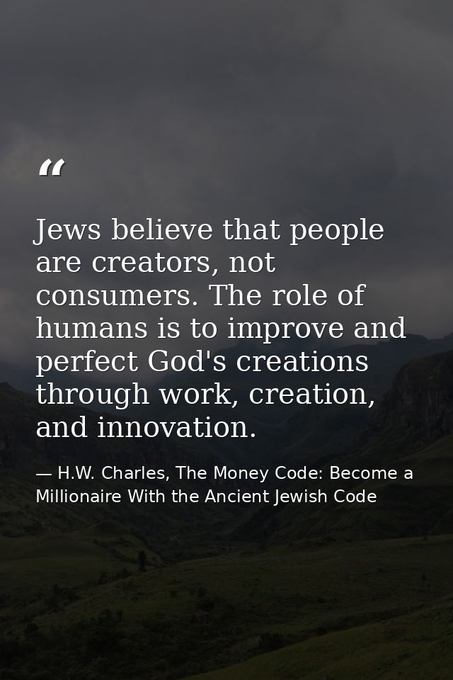 Jews believe that people are creators, not consumers. The role of humans is to improve and perfect God's creations throu — H.W. Charles, The Money Code: Become a Millionaire With the Ancient Jewish Code