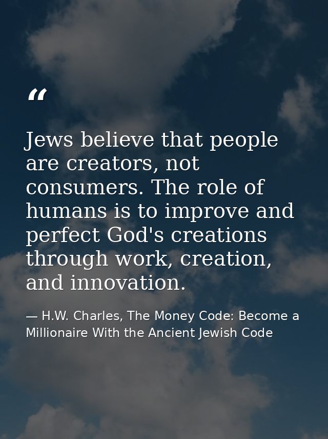 Jews believe that people are creators, not consumers. The role of humans is to improve and perfect God's creations throu — H.W. Charles, The Money Code: Become a Millionaire With the Ancient Jewish Code