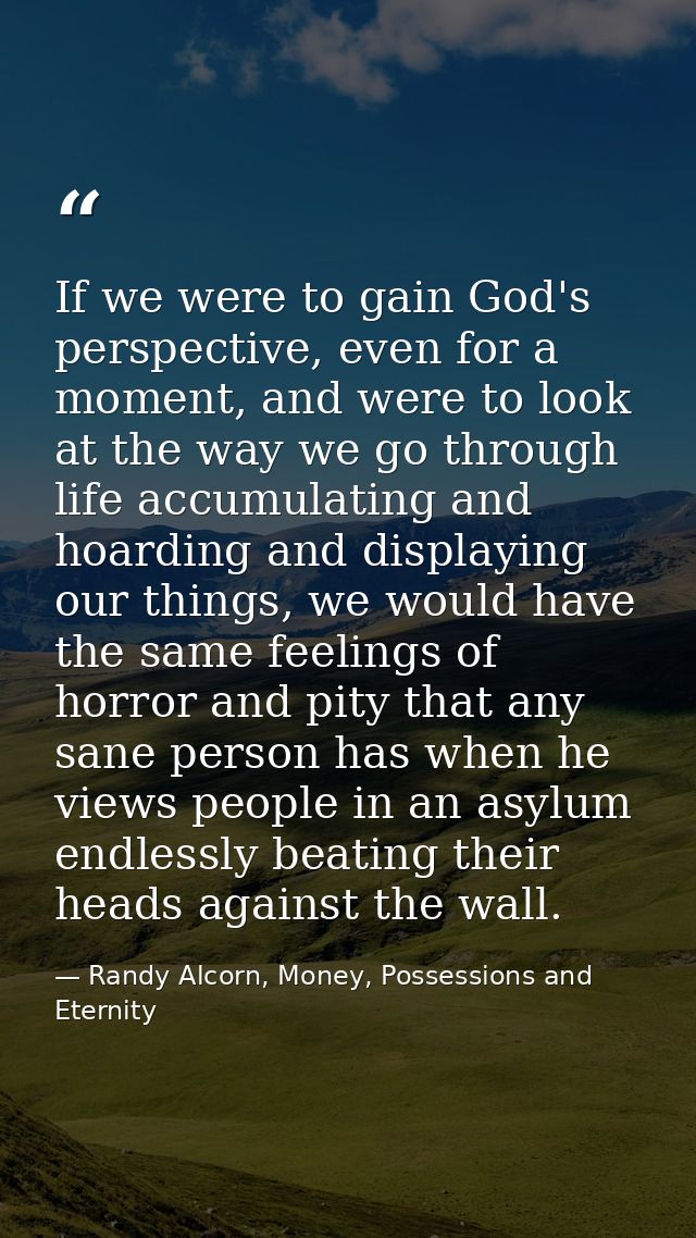 If we were to gain God's perspective, even for a moment, and were to look at the way we go through life accumulating and — Randy Alcorn, Money, Possessions and Eternity