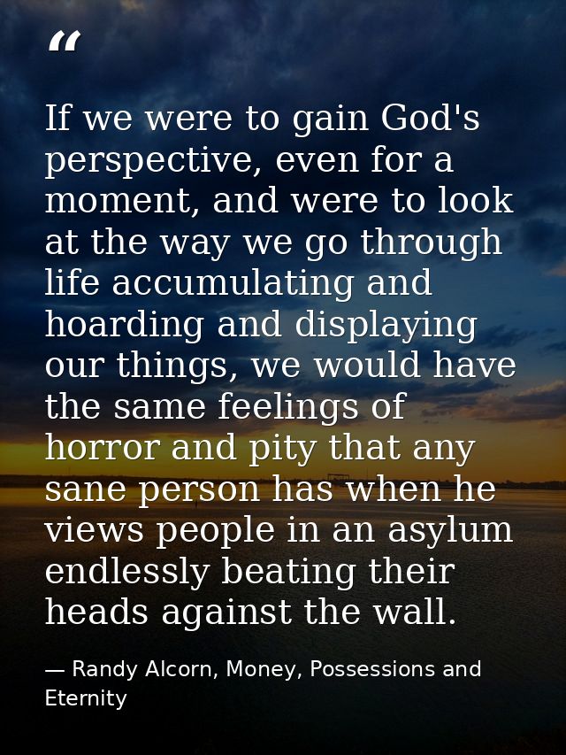 If we were to gain God's perspective, even for a moment, and were to look at the way we go through life accumulating and — Randy Alcorn, Money, Possessions and Eternity