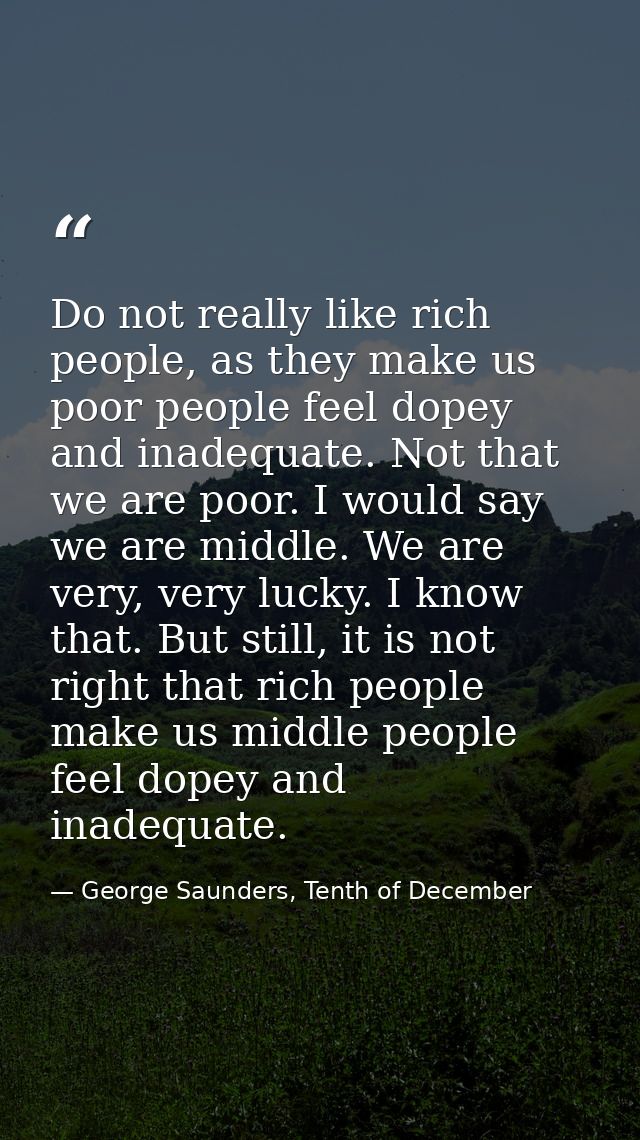 Do not really like rich people, as they make us poor people feel dopey and inadequate. Not that we are poor. I would say — George Saunders, Tenth of December