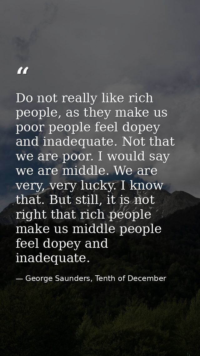 Do not really like rich people, as they make us poor people feel dopey and inadequate. Not that we are poor. I would say — George Saunders, Tenth of December