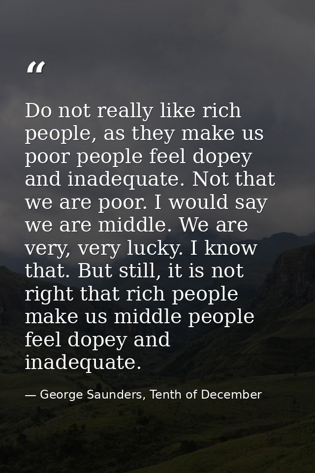 Do not really like rich people, as they make us poor people feel dopey and inadequate. Not that we are poor. I would say — George Saunders, Tenth of December