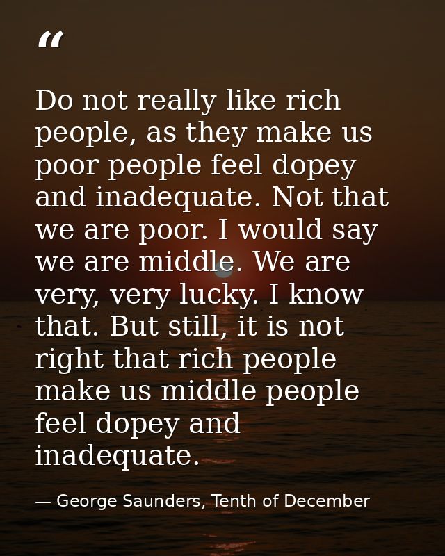 Do not really like rich people, as they make us poor people feel dopey and inadequate. Not that we are poor. I would say — George Saunders, Tenth of December