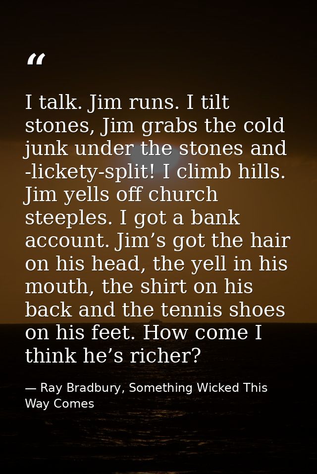 I talk. Jim runs. I tilt stones, Jim grabs the cold junk under the stones and -lickety-split! I climb hills. Jim yells o — Ray Bradbury, Something Wicked This Way Comes